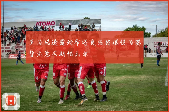 罗马诺透露姆希塔良或将退役马赛暂无意买断帕瓦尔