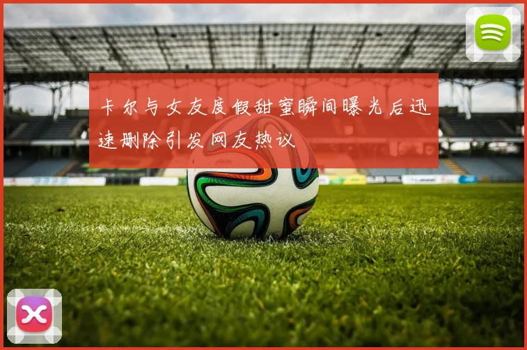 卡尔与女友度假甜蜜瞬间曝光后迅速删除引发网友热议