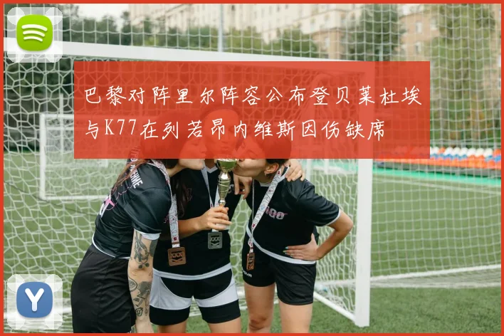 巴黎对阵里尔阵容公布登贝莱杜埃与K77在列若昂内维斯因伤缺席