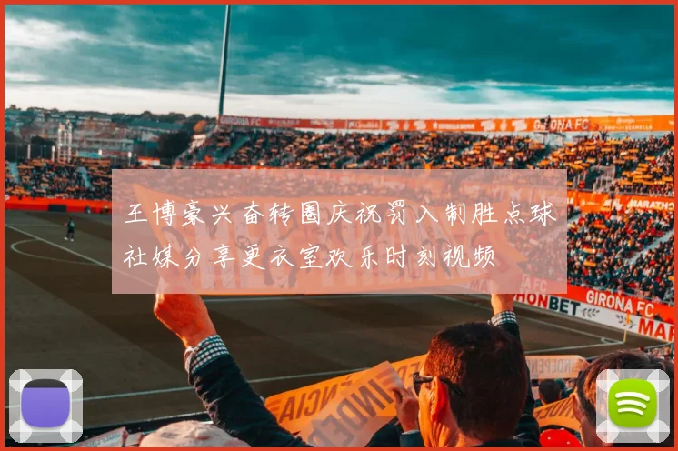 王博豪兴奋转圈庆祝罚入制胜点球社媒分享更衣室欢乐时刻视频