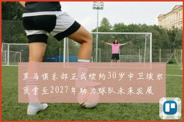 罗马俱乐部正式续约30岁中卫埃尔莫索至2027年助力球队未来发展