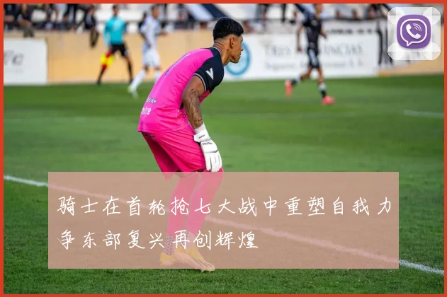 骑士在首轮抢七大战中重塑自我力争东部复兴再创辉煌