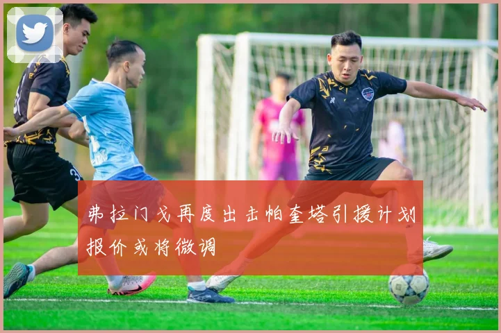 弗拉门戈再度出击帕奎塔引援计划报价或将微调