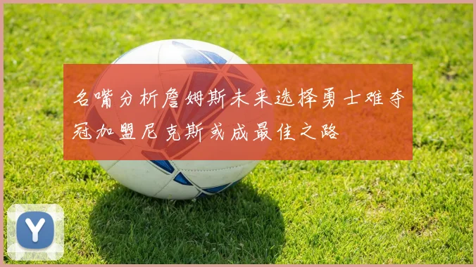 名嘴分析詹姆斯未来选择勇士难夺冠加盟尼克斯或成最佳之路